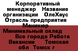 Корпоративный менеджер › Название организации ­ ОлеХаус › Отрасль предприятия ­ Маникюр › Минимальный оклад ­ 23 000 - Все города Работа » Вакансии   . Томская обл.,Томск г.